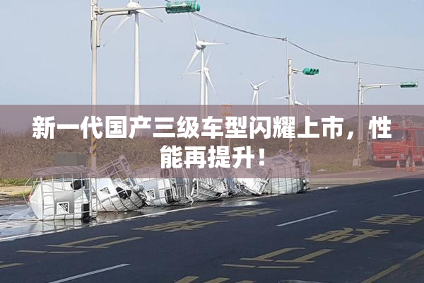 新一代国产三级车型闪耀上市，性能再提升！