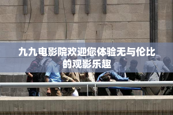 九九电影院欢迎您体验无与伦比的观影乐趣