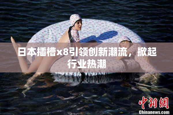 日本插槽x8引领创新潮流，掀起行业热潮