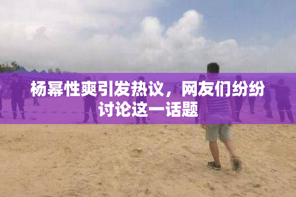 杨幂性爽引发热议，网友们纷纷讨论这一话题