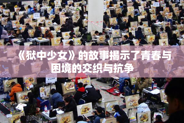 《狱中少女》的故事揭示了青春与困境的交织与抗争