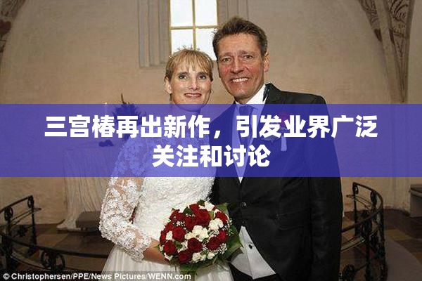 三宫椿再出新作，引发业界广泛关注和讨论