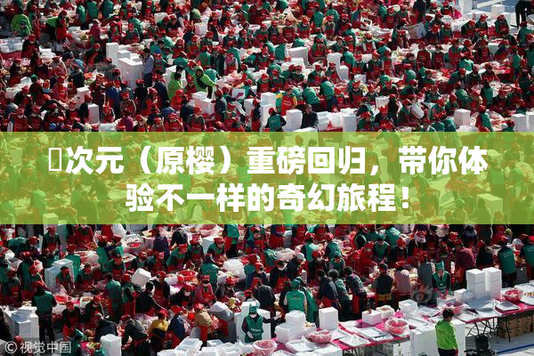 囧次元（原樱）重磅回归，带你体验不一样的奇幻旅程！