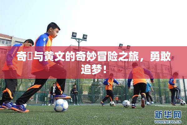 奇犽与黄文的奇妙冒险之旅，勇敢追梦！