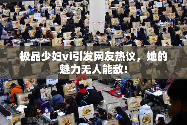 极品少妇vi引发网友热议，她的魅力无人能敌！