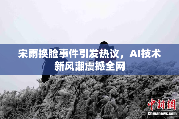 宋雨换脸事件引发热议，AI技术新风潮震撼全网