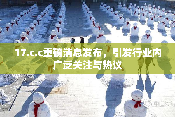 17.c.c重磅消息发布，引发行业内广泛关注与热议