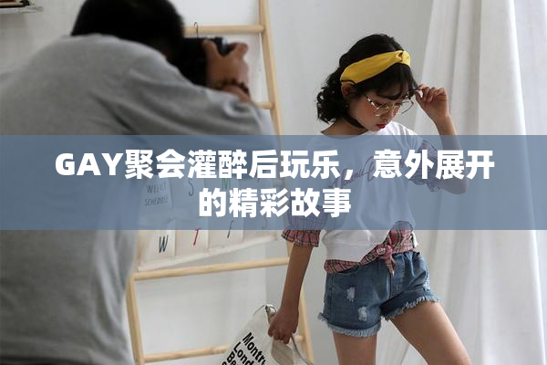 GAY聚会灌醉后玩乐，意外展开的精彩故事