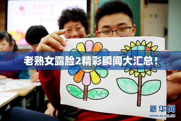 老熟女露脸2精彩瞬间大汇总！