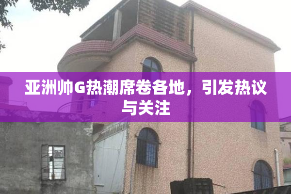亚洲帅G热潮席卷各地，引发热议与关注