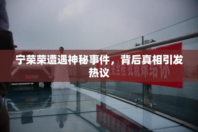 宁荣荣遭遇神秘事件，背后真相引发热议