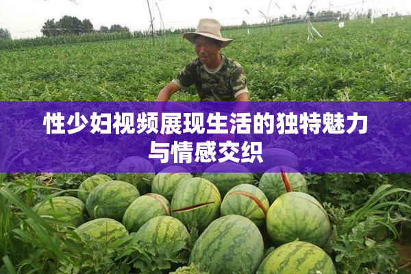 性少妇视频展现生活的独特魅力与情感交织