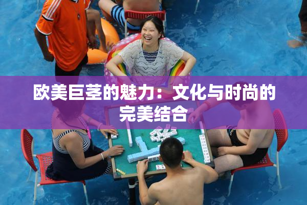 欧美巨茎的魅力：文化与时尚的完美结合