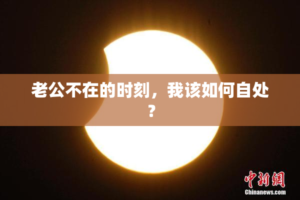 老公不在的时刻，我该如何自处？