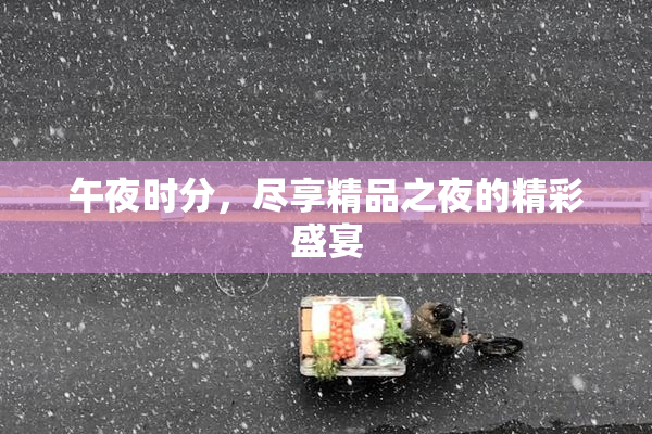 午夜时分，尽享精品之夜的精彩盛宴