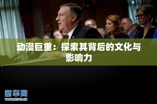 动漫巨重：探索其背后的文化与影响力