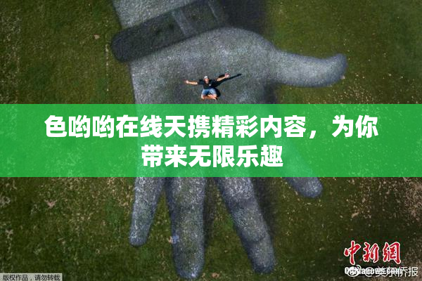 色哟哟在线天携精彩内容，为你带来无限乐趣
