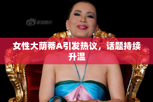 女性大荫蒂A引发热议，话题持续升温