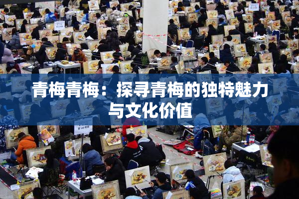 青梅青梅：探寻青梅的独特魅力与文化价值