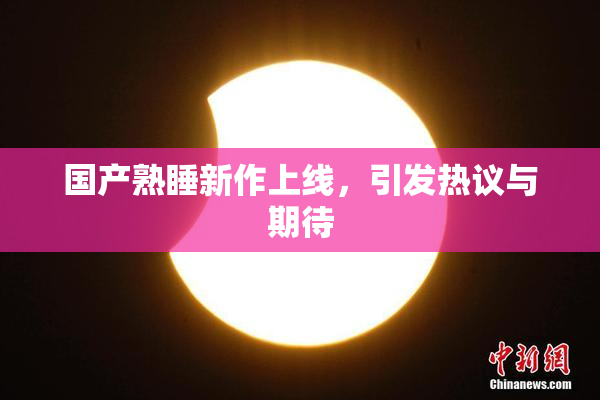 国产熟睡新作上线，引发热议与期待