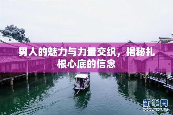 男人的魅力与力量交织，揭秘扎根心底的信念