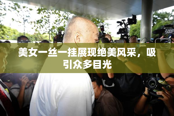 美女一丝一挂展现绝美风采，吸引众多目光