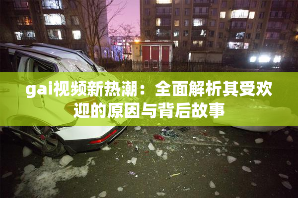 gai视频新热潮：全面解析其受欢迎的原因与背后故事