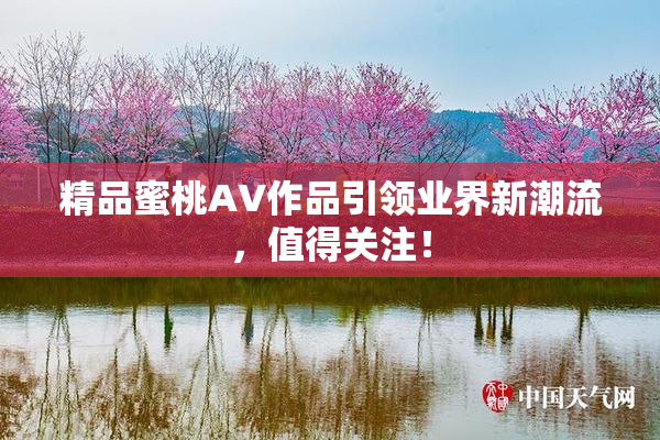 精品蜜桃AV作品引领业界新潮流，值得关注！