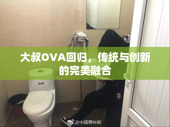 大叔OVA回归，传统与创新的完美融合