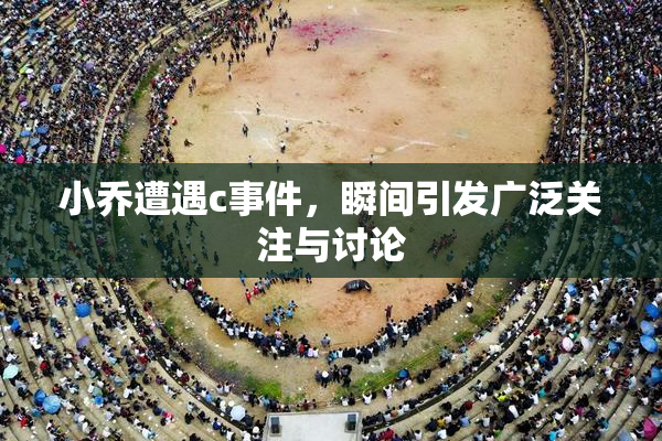小乔遭遇c事件，瞬间引发广泛关注与讨论
