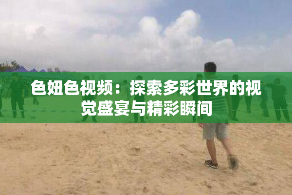 色妞色视频：探索多彩世界的视觉盛宴与精彩瞬间