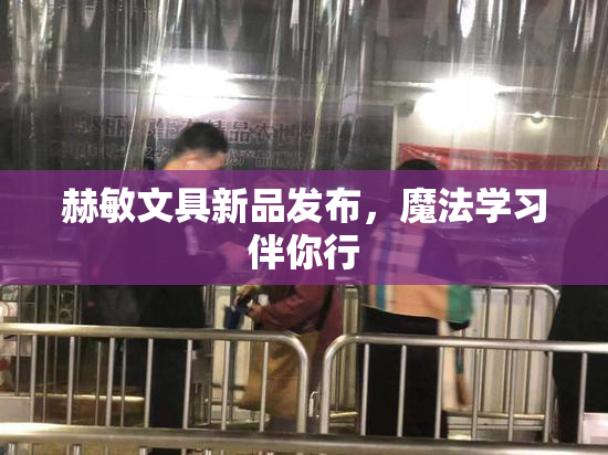 赫敏文具新品发布，魔法学习伴你行