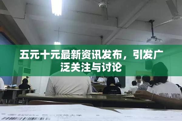 五元十元最新资讯发布，引发广泛关注与讨论