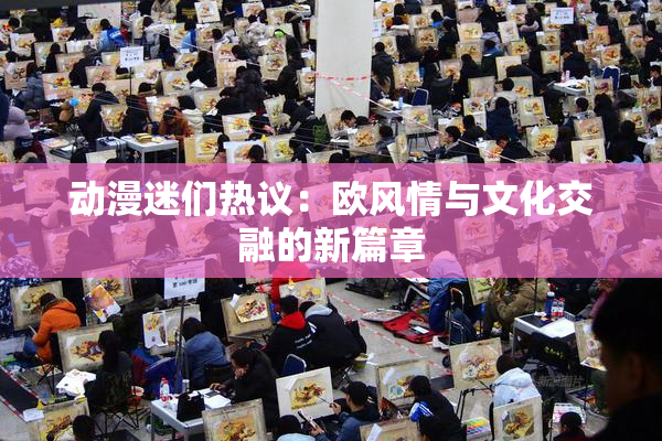 动漫迷们热议：欧风情与文化交融的新篇章