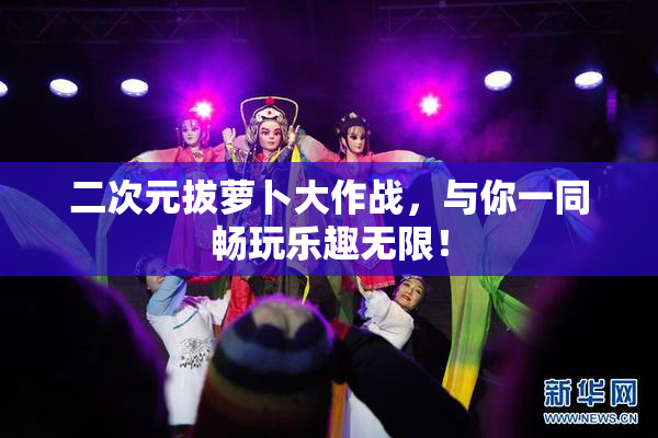 二次元拔萝卜大作战，与你一同畅玩乐趣无限！