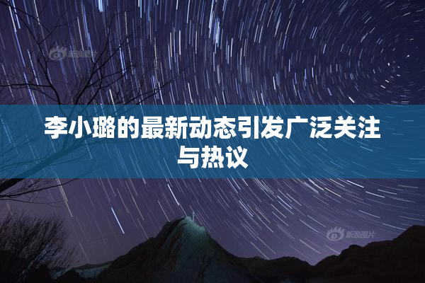 李小璐的最新动态引发广泛关注与热议