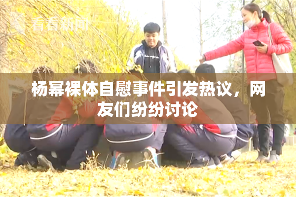 杨幂裸体自慰事件引发热议，网友们纷纷讨论