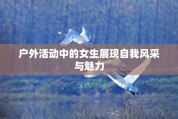 户外活动中的女生展现自我风采与魅力