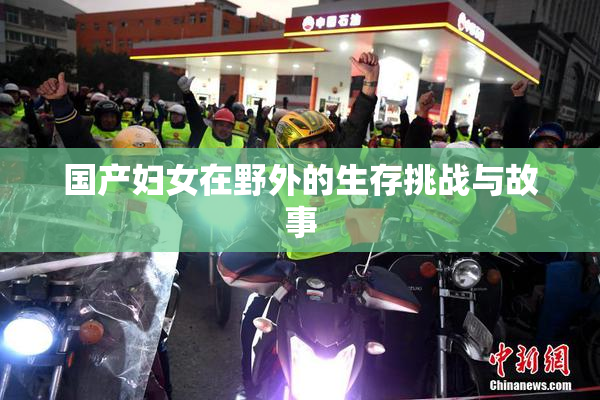 国产妇女在野外的生存挑战与故事