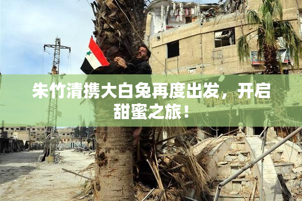 朱竹清携大白兔再度出发，开启甜蜜之旅！