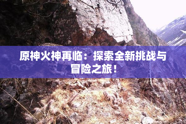 原神火神再临：探索全新挑战与冒险之旅！