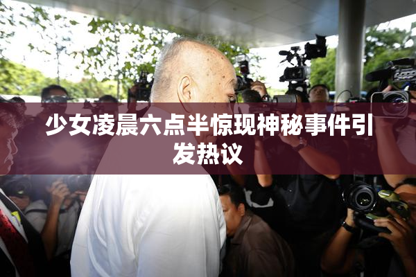 少女凌晨六点半惊现神秘事件引发热议
