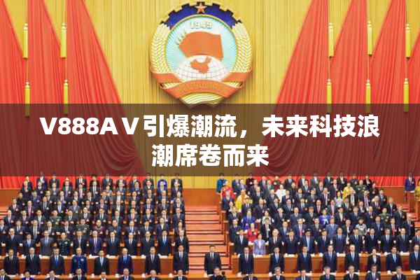 V888AⅤ引爆潮流，未来科技浪潮席卷而来