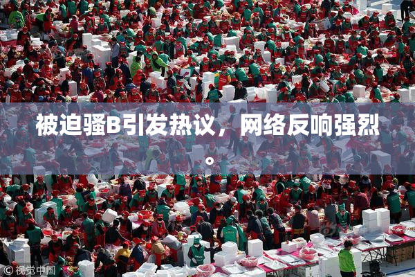 被迫骚B引发热议，网络反响强烈。