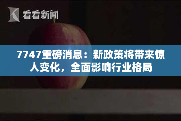 7747重磅消息：新政策将带来惊人变化，全面影响行业格局