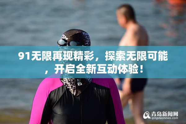 91无限再现精彩，探索无限可能，开启全新互动体验！