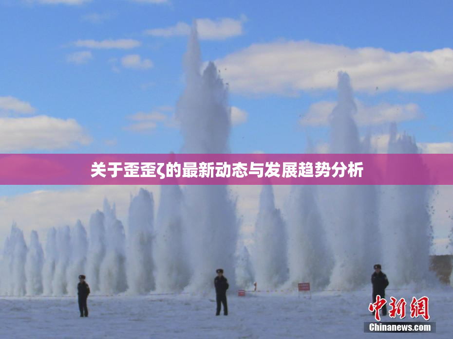 关于歪歪ζ的最新动态与发展趋势分析