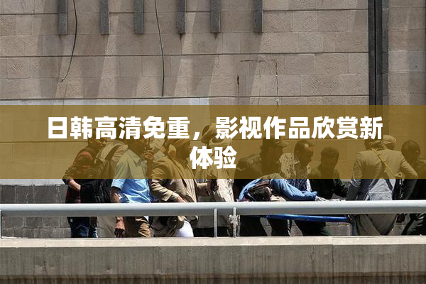 日韩高清免重，影视作品欣赏新体验