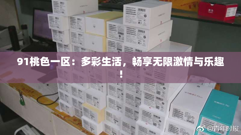 91桃色一区：多彩生活，畅享无限激情与乐趣!