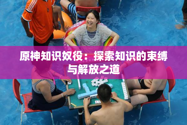 原神知识奴役：探索知识的束缚与解放之道